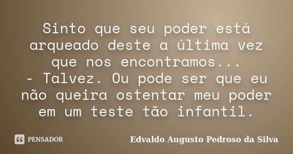 Sinto que seu poder está arqueado deste a última vez que nos encontramos... - Talvez. Ou pode ser que eu não queira ostentar meu poder em um teste tão infantil.... Frase de Edvaldo Augusto Pedroso da Silva.