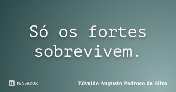 Só os fortes sobrevivem.... Frase de Edvaldo Augusto Pedroso da Silva.