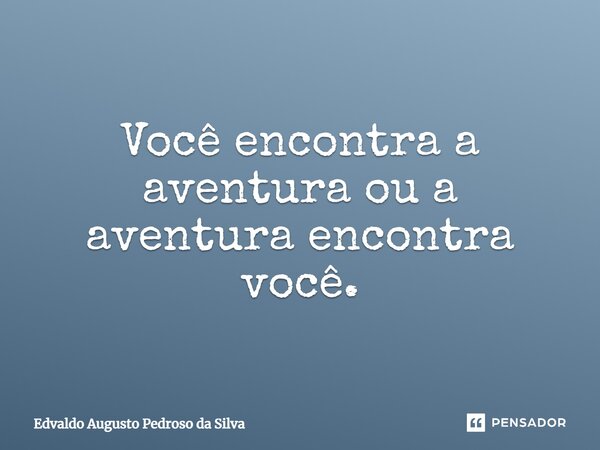 Você encontra a aventura ou a aventura encontra você.... Frase de Edvaldo Augusto Pedroso da Silva.