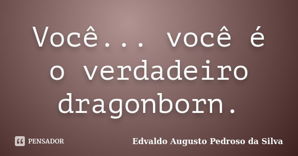 Você... você é o verdadeiro dragonborn.... Frase de Edvaldo Augusto Pedroso Da Silva.