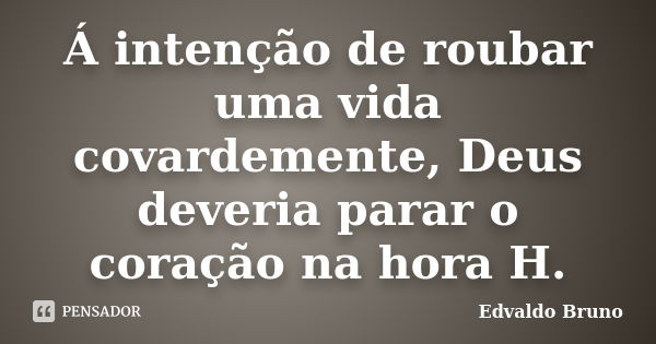 Á intenção de roubar uma vida covardemente, Deus deveria parar o coração na hora H.... Frase de Edvaldo Bruno.