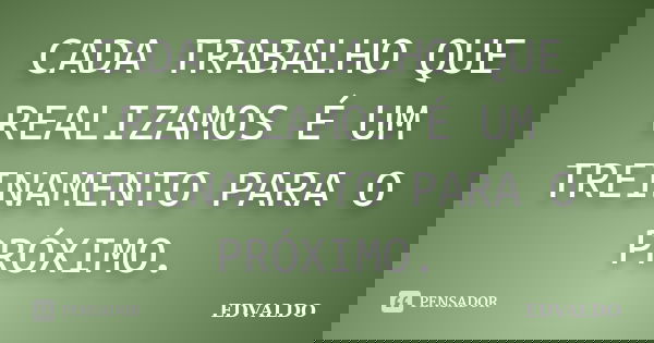 CADA TRABALHO QUE REALIZAMOS É UM TREINAMENTO PARA O PRÓXIMO.... Frase de EDVALDO.