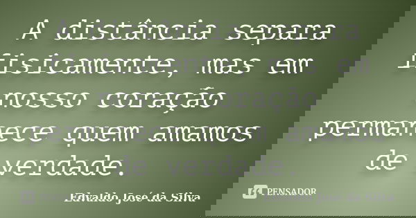 A distância separa fisicamente, mas em nosso coração permanece quem amamos de verdade.... Frase de Edvaldo Jose da Silva.