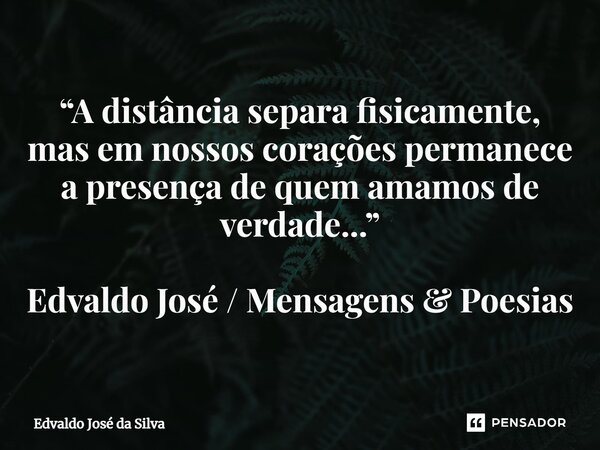 ⁠“A distância separa fisicamente, mas em nossos corações permanece a presença de quem amamos de verdade...” Edvaldo José / Mensagens & Poesias... Frase de Edvaldo José da Silva.