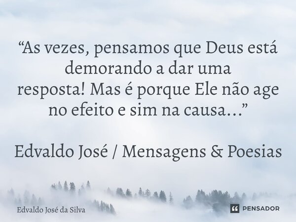 ⁠“As vezes, pensamos que Deus está demorando a dar uma resposta! Mas é porque Ele não age no efeito e sim na causa...” Edvaldo José / Mensagens & Poesias... Frase de Edvaldo José da Silva.