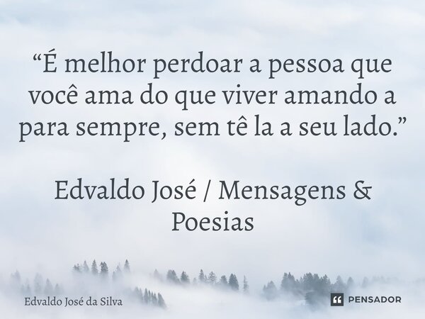 ⁠“É melhor perdoar a pessoa que você ama do que viver amando a para sempre, sem tê la a seu lado.” Edvaldo José / Mensagens & Poesias... Frase de Edvaldo José da Silva.