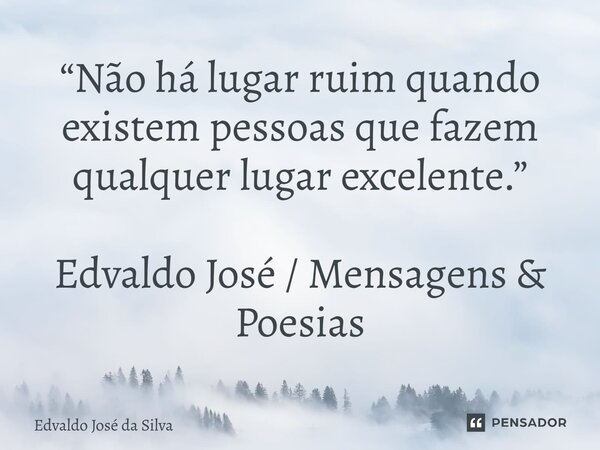 ⁠“Não há lugar ruim quando existem pessoas que fazem qualquer lugar excelente.” Edvaldo José / Mensagens & Poesias... Frase de Edvaldo José da Silva.