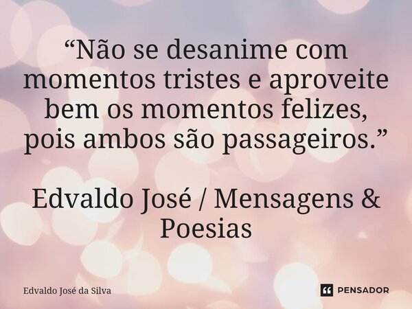 ⁠“Não se desanime com momentos tristes e aproveite bem os momentos felizes, pois ambos são passageiros.” Edvaldo José / Mensagens & Poesias... Frase de Edvaldo José da Silva.