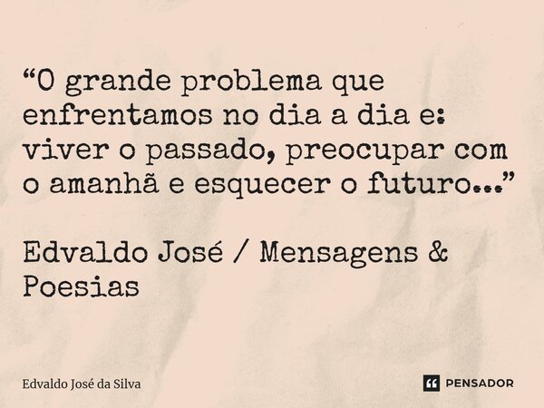 ⁠“O grande problema que enfrentamos no dia a dia e: viver o passado, preocupar com o amanhã e esquecer o futuro...” Edvaldo José / Mensagens & Poesias... Frase de Edvaldo José da Silva.