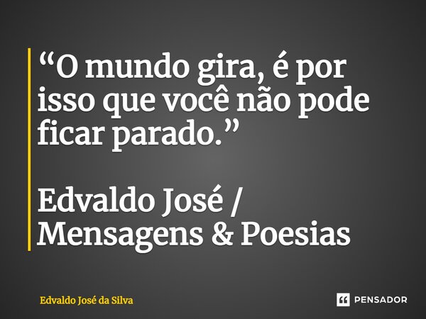 ⁠“O mundo gira, é por isso que você não pode ficar parado.” Edvaldo José / Mensagens & Poesias... Frase de Edvaldo José da Silva.