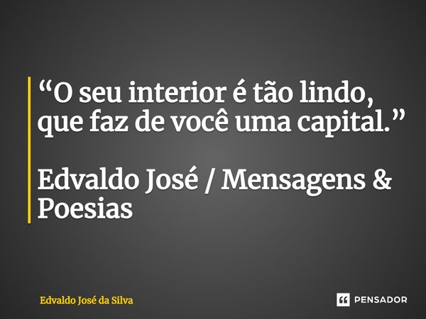 ⁠“O seu interior é tão lindo, que faz de você uma capital.” Edvaldo José / Mensagens & Poesias... Frase de Edvaldo José da Silva.