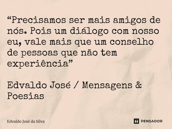 ⁠“Precisamos ser mais amigos de nós. Pois um diálogo com nosso eu, vale mais que um conselho de pessoas que não tem experiência” Edvaldo José / Mensagens & ... Frase de Edvaldo José da Silva.