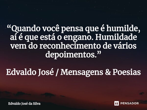 ⁠“Quando você pensa que é humilde, aí é que está o engano. Humildade vem do reconhecimento de vários depoimentos.” Edvaldo José / Mensagens & Poesias... Frase de Edvaldo José da Silva.