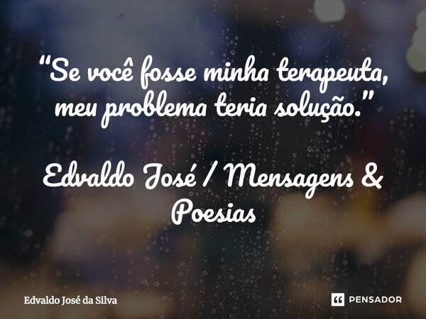 ⁠“Se você fosse minha terapeuta, meu problema teria solução.” Edvaldo José / Mensagens & Poesias... Frase de Edvaldo José da Silva.