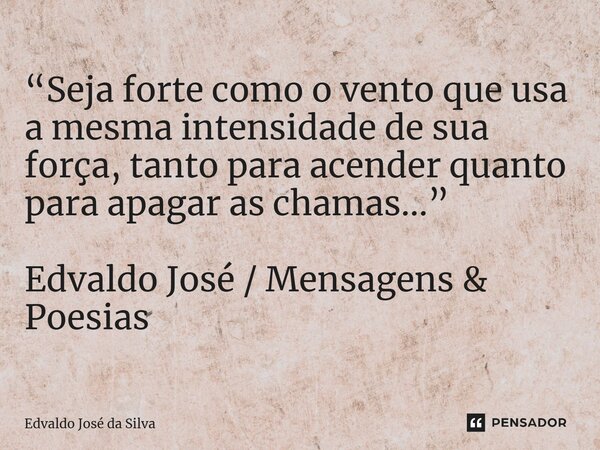 ⁠“Seja forte como o vento que usa a mesma intensidade de sua força, tanto para acender quanto para apagar as chamas...” Edvaldo José / Mensagens & Poesias... Frase de Edvaldo José da Silva.