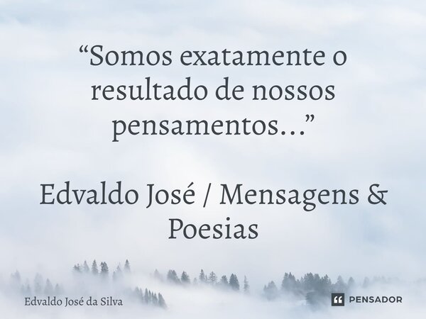 ⁠“Somos exatamente o resultado de nossos pensamentos...” Edvaldo José / Mensagens & Poesias... Frase de Edvaldo José da Silva.