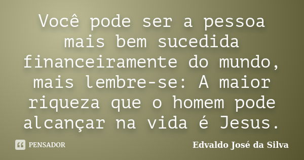 Você pode ser a pessoa mais bem sucedida financeiramente do mundo, mais lembre-se: A maior riqueza que o homem pode alcançar na vida é Jesus.... Frase de Edvaldo José da Silva.