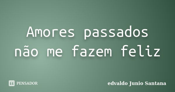 Amores passados não me fazem feliz... Frase de Edvaldo Junio Santana.