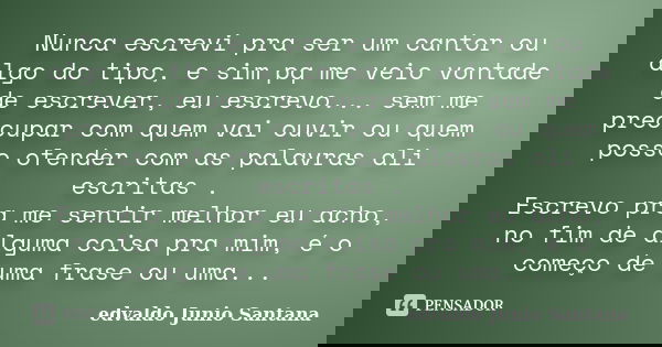 Nunca escrevi pra ser um cantor ou algo do tipo, e sim pq me veio vontade de escrever, eu escrevo... sem me preocupar com quem vai ouvir ou quem posso ofender c... Frase de Edvaldo Junio Santana.