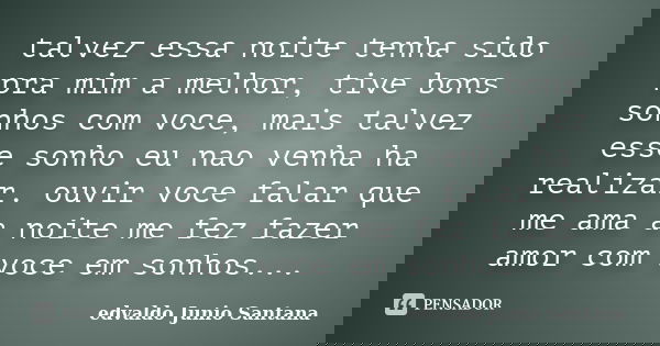 talvez essa noite tenha sido pra mim a melhor, tive bons sonhos com voce, mais talvez esse sonho eu nao venha ha realizar. ouvir voce falar que me ama a noite m... Frase de edvaldo junio santana.