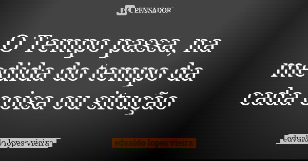 O Tempo passa, na medida do tempo da cada coisa ou situção... Frase de edvaldo lopes vieira.