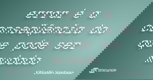 errar é a conseqüência do que pode ser mudado... Frase de Edvaldo Santana.