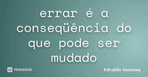 errar é a conseqüência do que pode ser mudado... Frase de Edvaldo Santana.