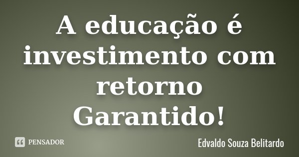 A educação é investimento com retorno Garantido!... Frase de Edvaldo Souza Belitardo.