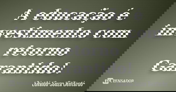 A educação é investimento com retorno Garantido!... Frase de Edvaldo Souza Belitardo.
