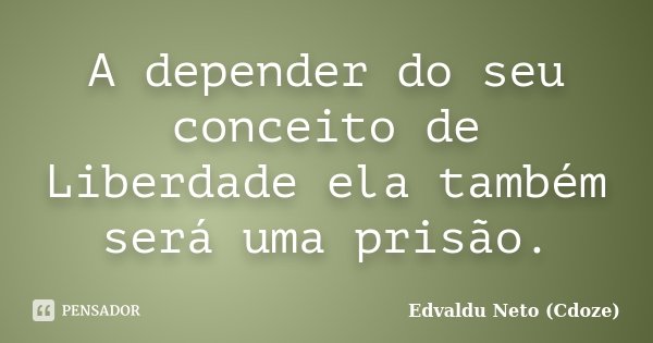 A depender do seu conceito de Liberdade ela também será uma prisão.... Frase de Edvaldu Neto (Cdoze).