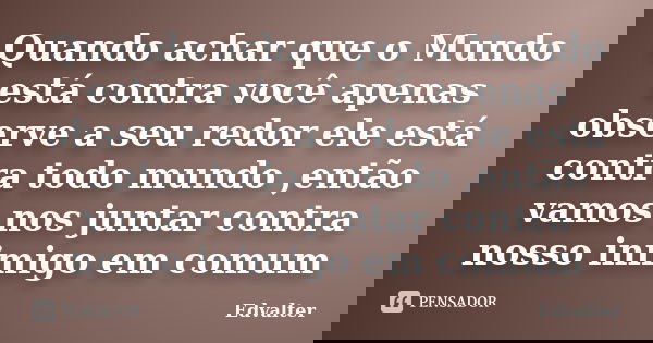 Quando achar que o Mundo está contra você apenas observe a seu redor ele está contra todo mundo ,então vamos nos juntar contra nosso inimigo em comum... Frase de Edvalter.