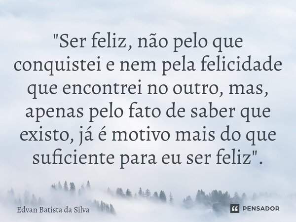 ⁠"Ser feliz, não pelo que conquistei e nem pela felicidade que encontrei no outro, mas, apenas pelo fato de saber que existo, já é motivo mais do que sufic... Frase de Edvan Batista da Silva.