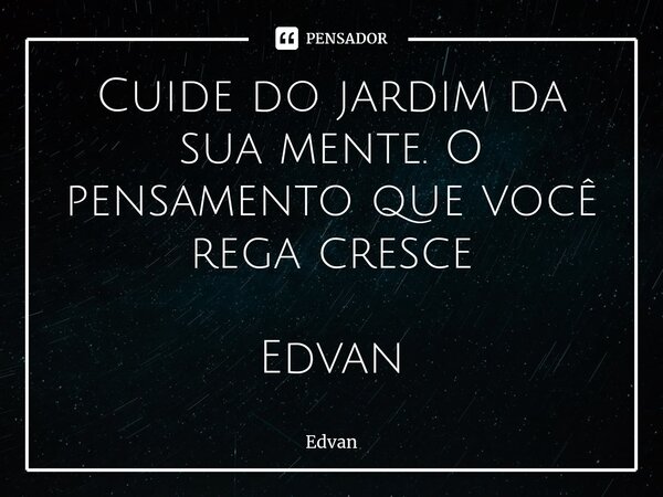 Cuide do jardim da sua mente. O pensamento que você rega cresce Edvan... Frase de Edvan.