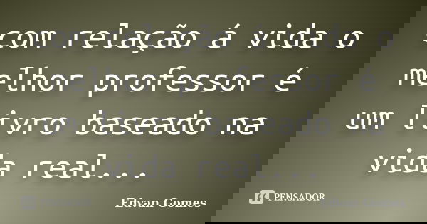 com relação á vida o melhor professor é um livro baseado na vida real...... Frase de Edvan Gomes.