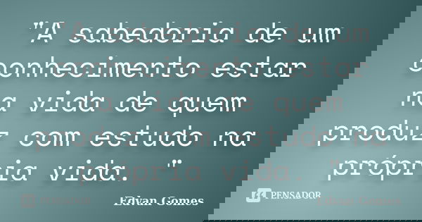 "A sabedoria de um conhecimento estar na vida de quem produz com estudo na própria vida. "... Frase de Edvan Gomes.