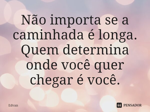 Não importa se a caminhada é longa. Quem determina onde você quer chegar é você.... Frase de Edvan.