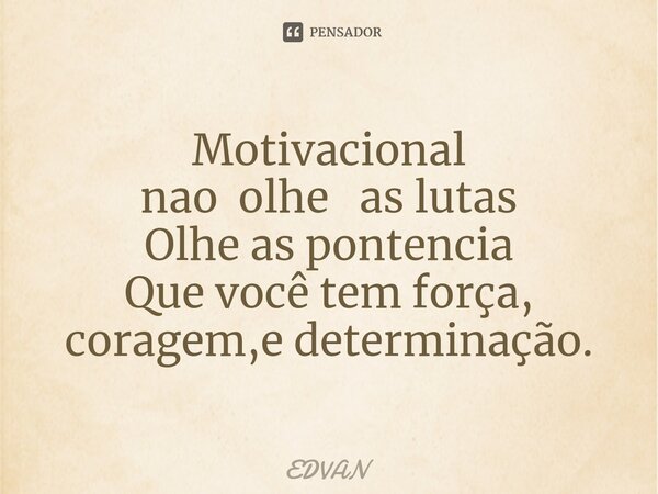 Motivacional ⁠nao olhe as lutas Olhe as pontencia Que você tem força, coragem,e determinação.... Frase de Edvan.