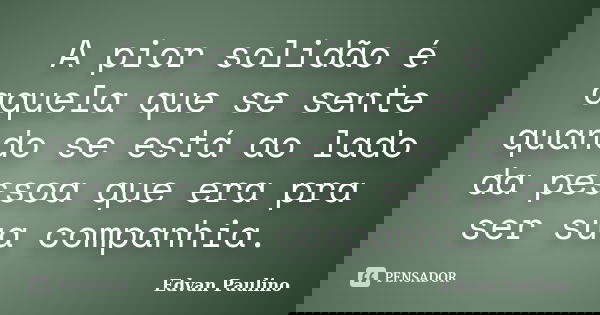 A pior solidão é aquela que se sente quando se está ao lado da pessoa que era pra ser sua companhia.... Frase de Edvan Paulino.