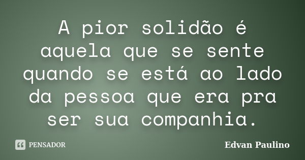 A pior solidão é aquela que se sente quando se está ao lado da pessoa que era pra ser sua companhia.... Frase de Edvan Paulino.