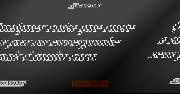 Qualquer coisa que custe a sua paz ou envergonhe seus pais é muito caro.... Frase de Edvan Paulino.
