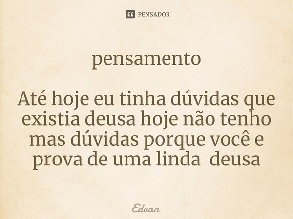 ⁠pensamento Até hoje eu tinha dúvidas que existia deusa hoje não tenho mas dúvidas porque você e prova de uma linda deusa... Frase de Edvan.