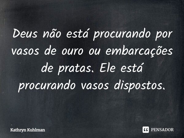 Deus não está procurando por vasos de ouro ou embarcações de pratas. Ele está procurando vasos dispostos.... Frase de Kathryn Kuhlman.