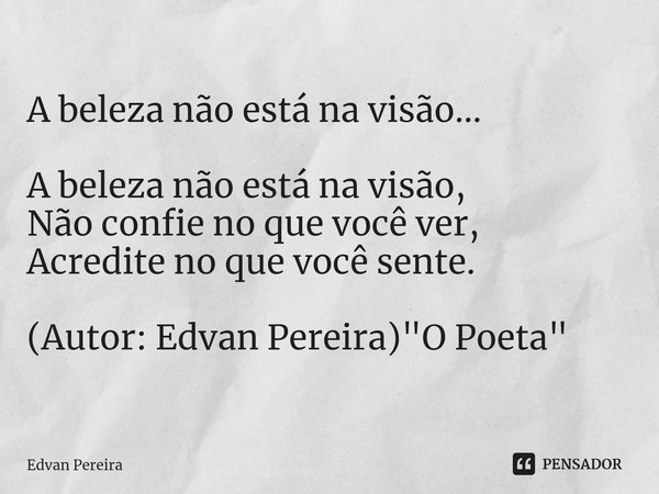 ⁠A beleza não está na visão... A beleza não está na visão,
Não confie no que você ver,
Acredite no que você sente. (Autor: Edvan Pereira)"O Poeta"... Frase de Edvan Pereira.
