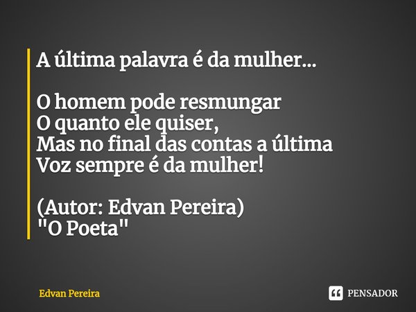 A última palavra é da mulher... ⁠O homem pode resmungar
O quanto ele quiser,
Mas no final das contas a última
Voz sempre é da mulher! (Autor: Edvan Pereira)
&qu... Frase de Edvan Pereira.