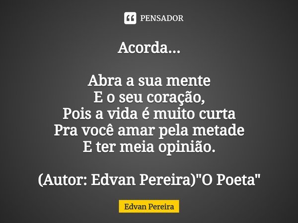 ⁠Acorda... Abra a sua mente
E o seu coração,
Pois a vida é muito curta
Pra você amar pela metade
E ter meia opinião. (Autor: Edvan Pereira) "O Poeta"... Frase de Edvan Pereira.