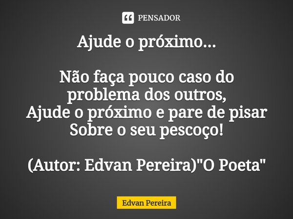 ⁠Ajude o próximo... Não faça pouco caso do
problema dos outros,
Ajude o próximo e pare de pisar
Sobre o seu pescoço! (Autor: Edvan Pereira) "O Poeta"... Frase de Edvan Pereira.