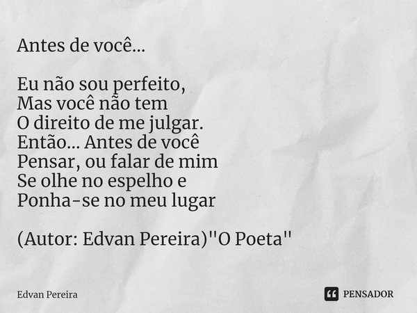 ⁠Antes de você... Eu não sou perfeito,
Mas você não tem
O direito de me julgar.
Então... Antes de você
Pensar, ou falar de mim
Se olhe no espelho e
Ponha-se no ... Frase de Edvan Pereira.