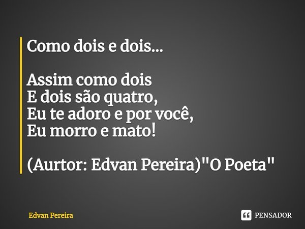 ⁠Como dois e dois... Assim como dois
E dois são quatro,
Eu te adoro e por você,
Eu morro e mato! (Aurtor: Edvan Pereira) "O Poeta"... Frase de Edvan Pereira.