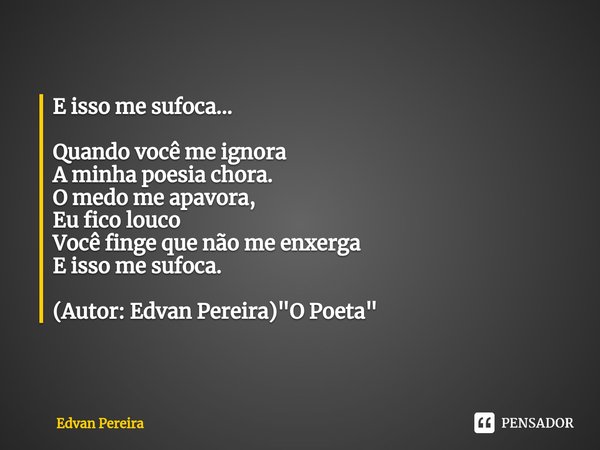 ⁠E isso me sufoca... Quando você me ignora
A minha poesia chora.
O medo me apavora,
Eu fico louco
Você finge que não me enxerga
E isso me sufoca. (Autor: Edvan ... Frase de Edvan Pereira.