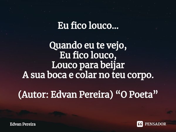 ⁠⁠Eu fico louco... Quando eu te vejo,
Eu fico louco,
Louco para beijar
A sua boca e colar no teu corpo. (Autor: Edvan Pereira) “O Poeta”... Frase de Edvan Pereira.